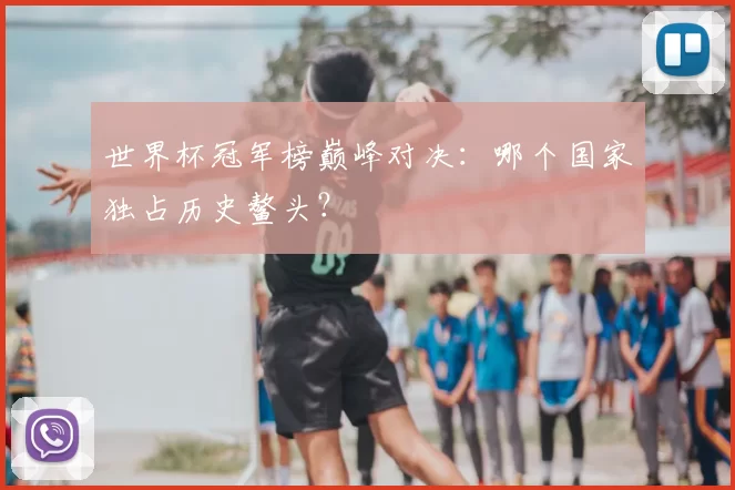 世界杯冠军榜巅峰对决:哪个国家独占历史鳌头?