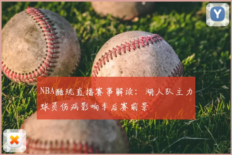 NBA酷玩直播赛事解读:湖人队主力球员伤病影响季后赛前景
