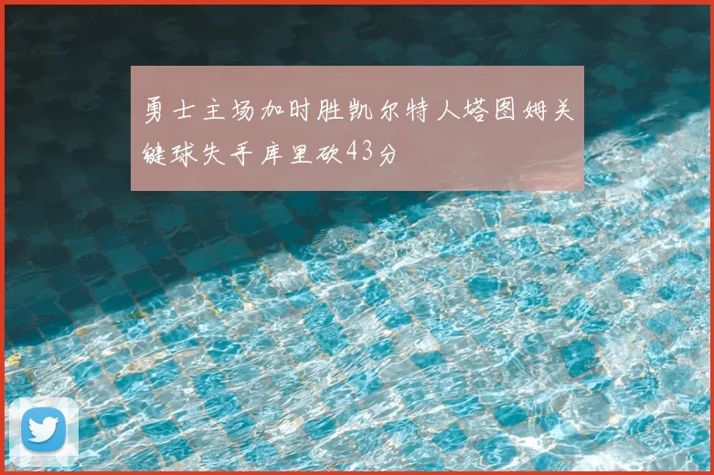 勇士主场加时胜凯尔特人塔图姆关键球失手库里砍43分