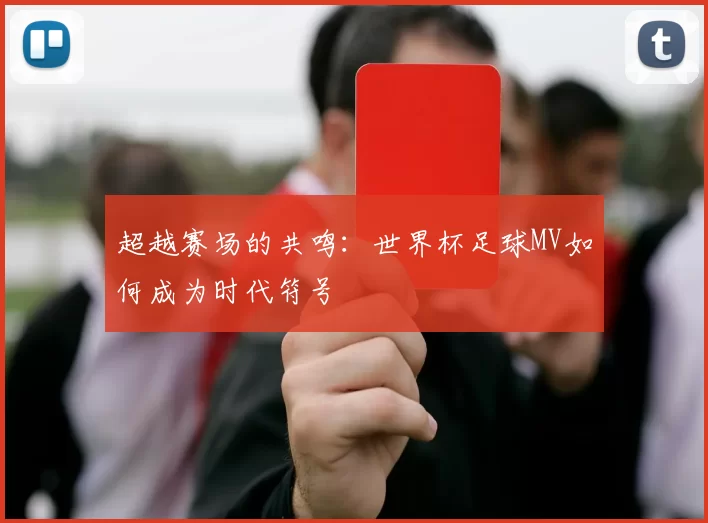 超越赛场的共鸣：世界杯足球MV如何成为时代符号