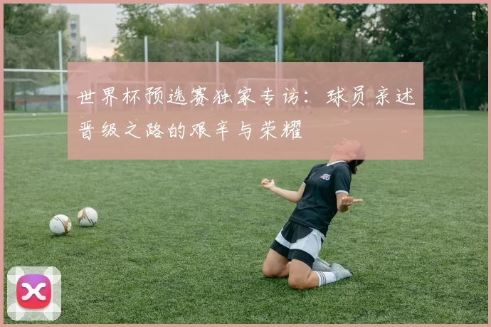 世界杯预选赛独家专访：球员亲述晋级之路的艰辛与荣耀