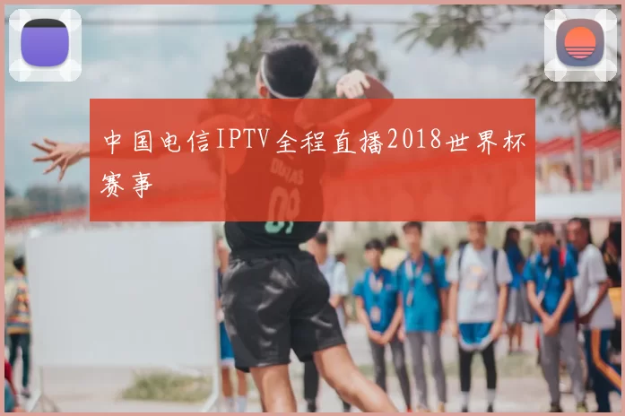 中国电信IPTV全程直播2018世界杯赛事