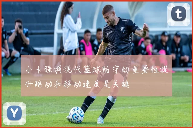 小卡强调现代篮球防守的重要性提升跑动和移动速度是关键
