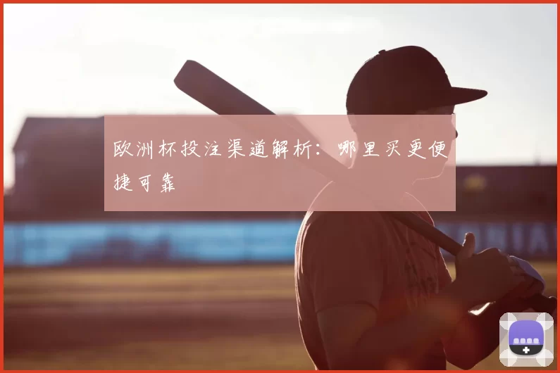 欧洲杯投注渠道解析：哪里买更便捷可靠