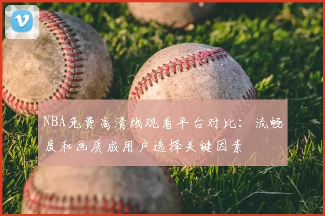 NBA免费高清线观看平台对比：流畅度和画质成用户选择关键因素