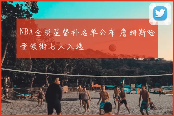 NBA全明星替补名单公布 詹姆斯哈登领衔七人入选