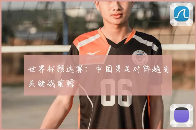 世界杯预选赛:中国男足对阵越南关键战前瞻