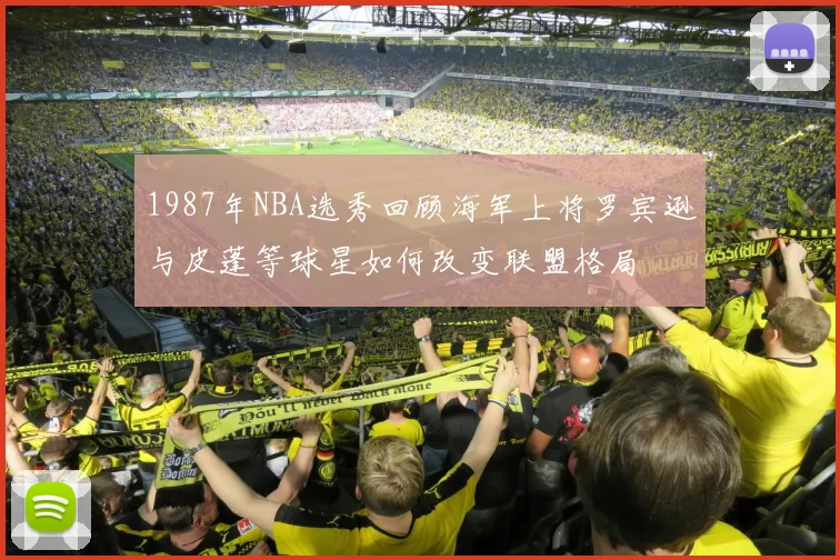 1987年NBA选秀回顾海军上将罗宾逊与皮蓬等球星如何改变联盟格局