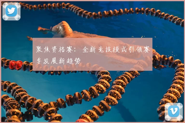 聚焦资格赛：全新竞技模式引领赛季发展新趋势