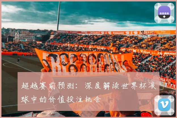 超越赛前预测:深度解读世界杯滚球中的价值投注机会