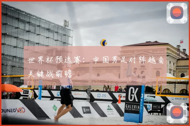 世界杯预选赛:中国男足对阵越南关键战前瞻