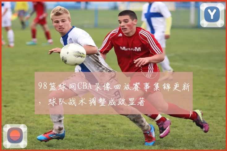 98篮球网CBA录像回放赛事集锦更新，球队战术调整成效显著