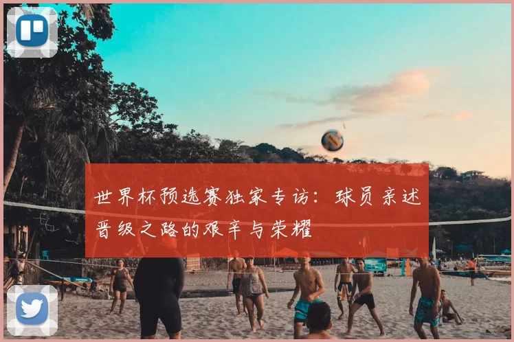 世界杯预选赛独家专访：球员亲述晋级之路的艰辛与荣耀