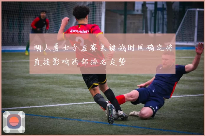 湖人勇士季后赛关键战时间确定将直接影响西部排名走势