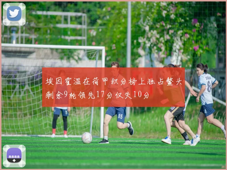 埃因霍温在荷甲积分榜上独占鳌头剩余9轮领先17分仅失10分