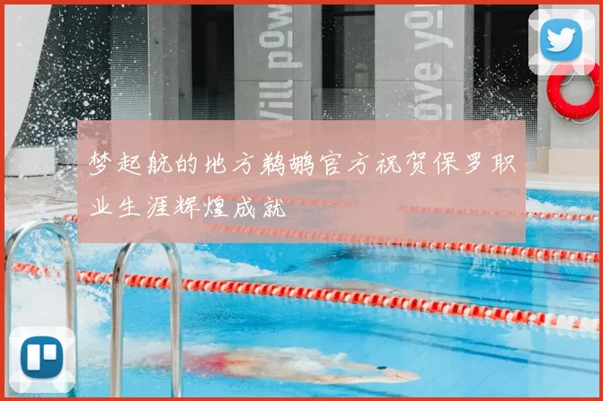 梦起航的地方鹈鹕官方祝贺保罗职业生涯辉煌成就