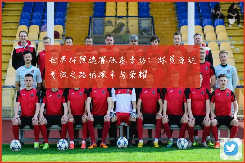 世界杯预选赛独家专访：球员亲述晋级之路的艰辛与荣耀