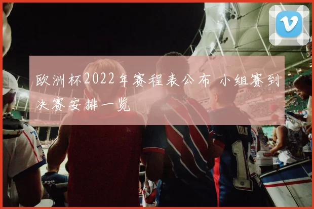 欧洲杯2022年赛程表公布 小组赛到决赛安排一览