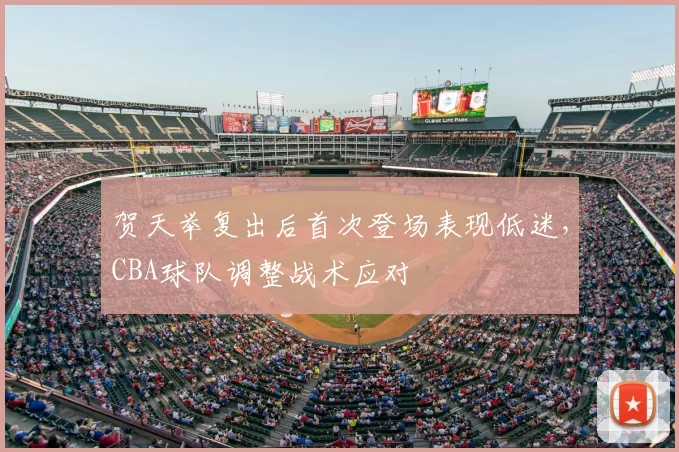 贺天举复出后首次登场表现低迷，CBA球队调整战术应对