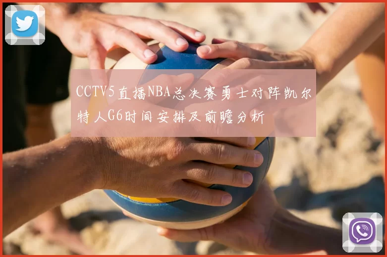 CCTV5直播NBA总决赛勇士对阵凯尔特人G6时间安排及前瞻分析
