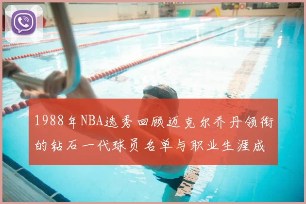 1988年NBA选秀回顾迈克尔乔丹领衔的钻石一代球员名单与职业生涯成就