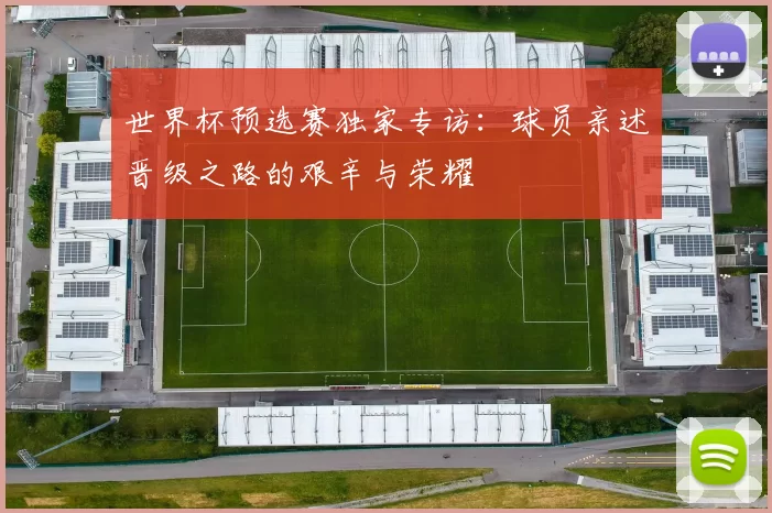 世界杯预选赛独家专访:球员亲述晋级之路的艰辛与荣耀