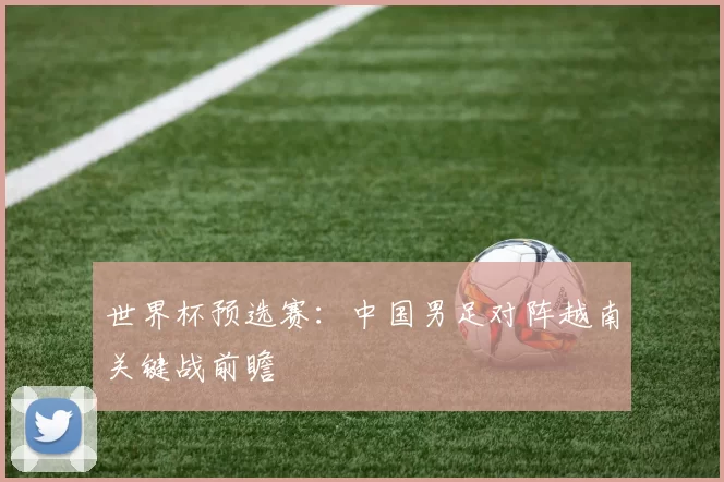 世界杯预选赛：中国男足对阵越南关键战前瞻