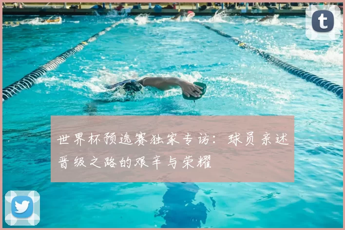 世界杯预选赛独家专访:球员亲述晋级之路的艰辛与荣耀