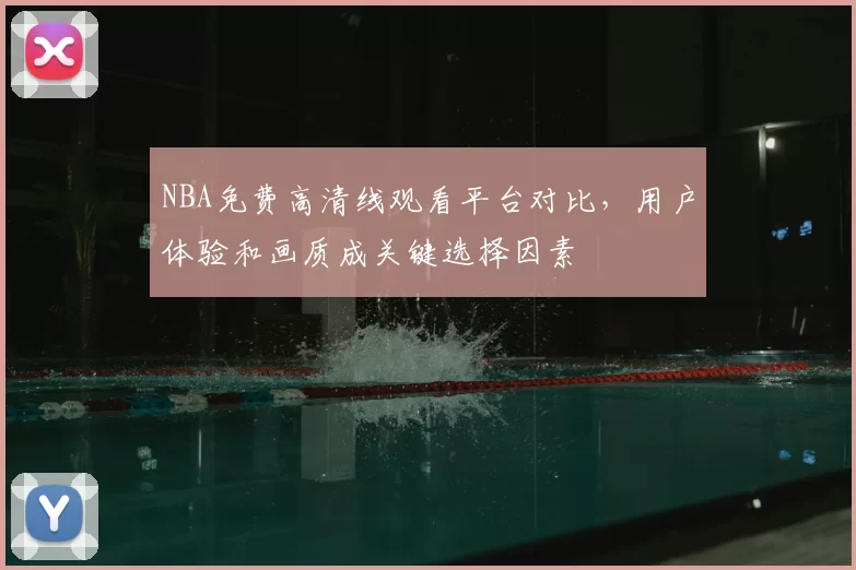NBA免费高清线观看平台对比，用户体验和画质成关键选择因素