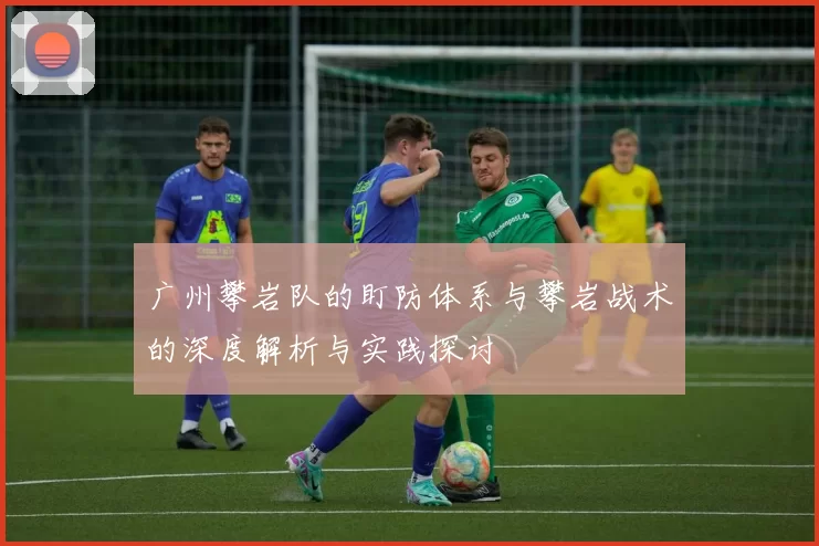 广州攀岩队的盯防体系与攀岩战术的深度解析与实践探讨