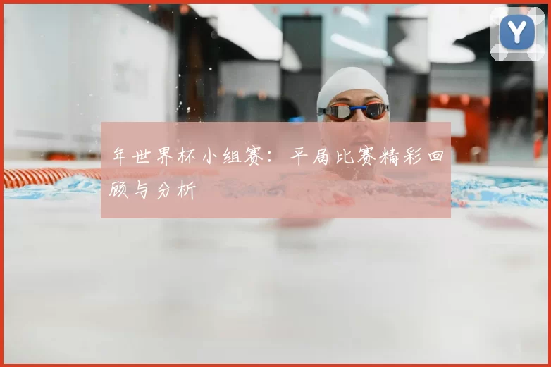 年世界杯小组赛：平局比赛精彩回顾与分析