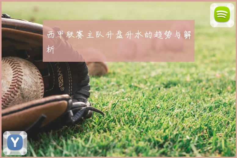 西甲联赛主队升盘升水的趋势与解析