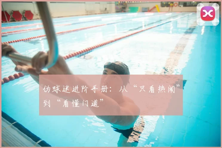 伪球迷进阶手册：从“只看热闹”到“看懂门道”