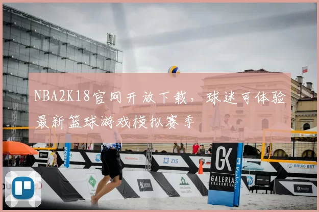 NBA2K18官网开放下载,球迷可体验最新篮球游戏模拟赛季