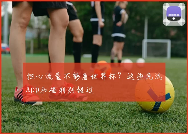担心流量不够看世界杯？这些免流App和福利别错过