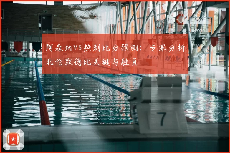 阿森纳vs热刺比分预测：专家分析北伦敦德比关键与胜负