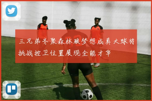 三兄弟齐聚森林狼梦想成真大球将挑战控卫位置展现全能才华