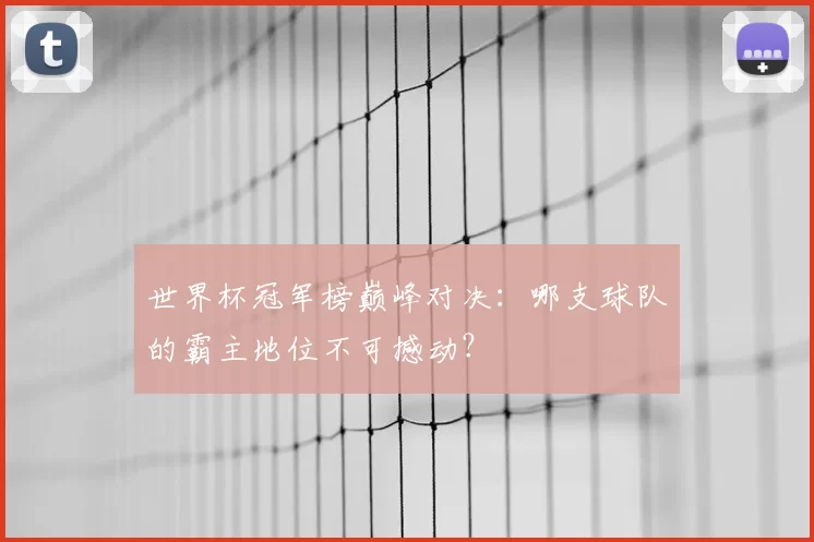 世界杯冠军榜巅峰对决:哪支球队的霸主地位不可撼动?