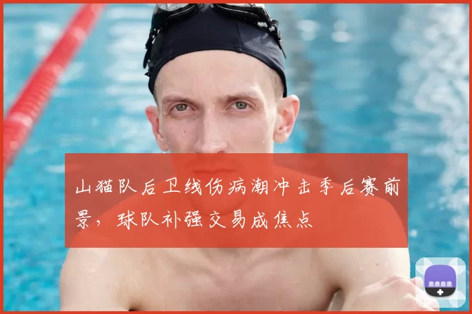 山猫队后卫线伤病潮冲击季后赛前景，球队补强交易成焦点