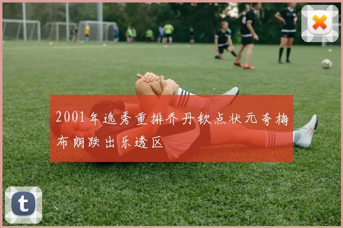 2001年选秀重排乔丹钦点状元夸梅布朗跌出乐透区