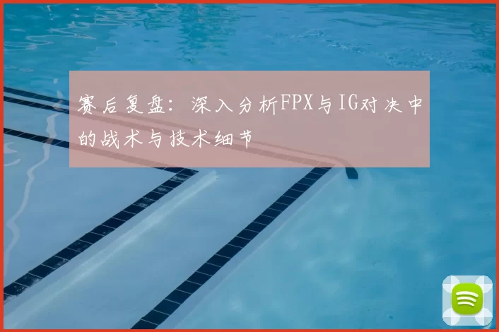 赛后复盘：深入分析FPX与IG对决中的战术与技术细节
