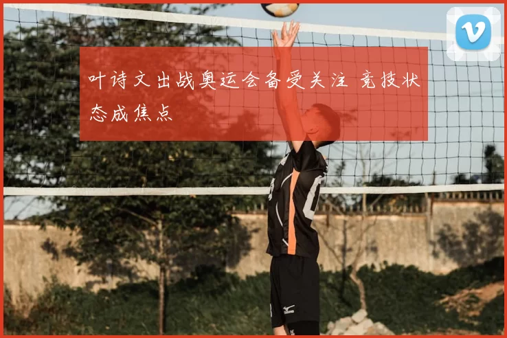 叶诗文出战奥运会备受关注 竞技状态成焦点