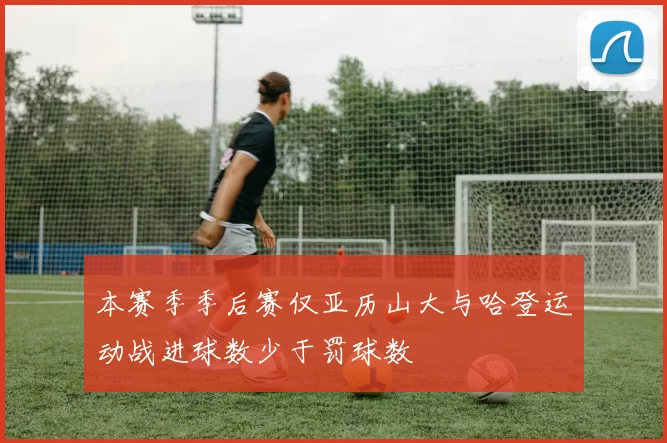 本赛季季后赛仅亚历山大与哈登运动战进球数少于罚球数