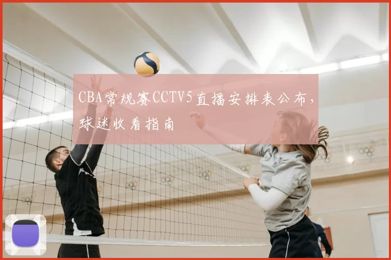 CBA常规赛CCTV5直播安排表公布,球迷收看指南