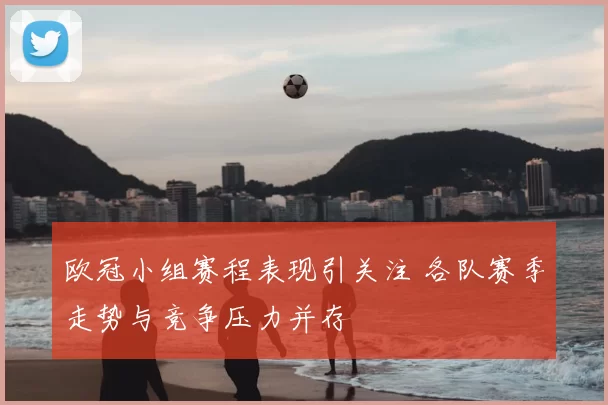 欧冠小组赛程表现引关注 各队赛季走势与竞争压力并存