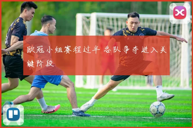 欧冠小组赛程过半 各队争夺进入关键阶段