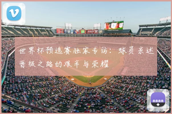 世界杯预选赛独家专访:球员亲述晋级之路的艰辛与荣耀