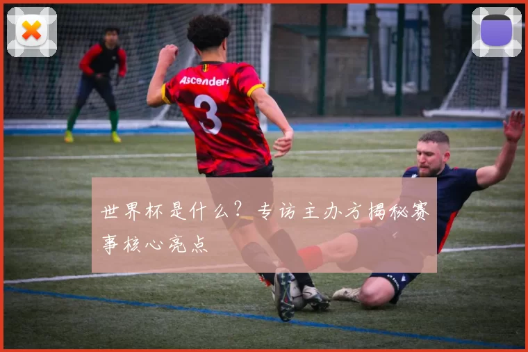 世界杯是什么?专访主办方揭秘赛事核心亮点