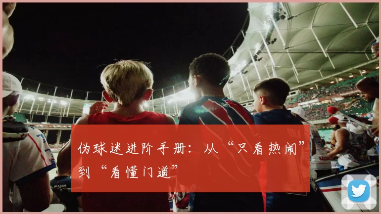 伪球迷进阶手册：从“只看热闹”到“看懂门道”