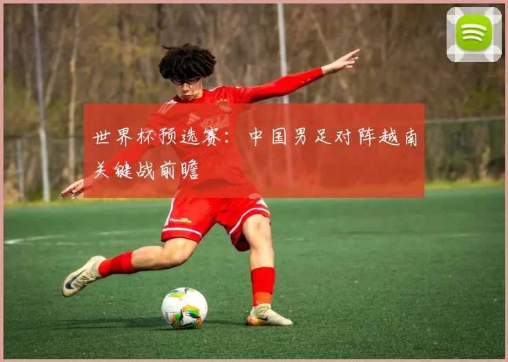 世界杯预选赛:中国男足对阵越南关键战前瞻